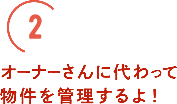 オーナーさんに代わって物件を管理するよ！